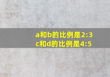 a和b的比例是2:3 c和d的比例是4:5